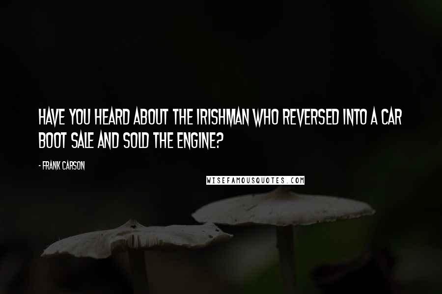 Frank Carson quotes: Have you heard about the Irishman who reversed into a car boot sale and sold the engine?