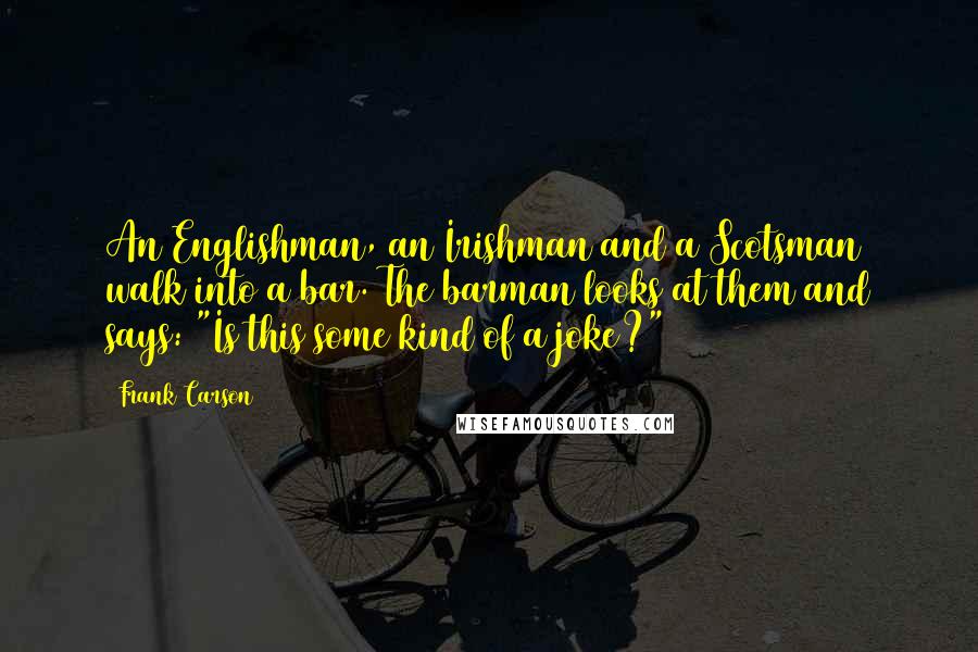 Frank Carson quotes: An Englishman, an Irishman and a Scotsman walk into a bar. The barman looks at them and says: "Is this some kind of a joke?"