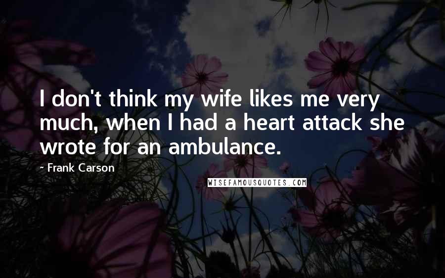Frank Carson quotes: I don't think my wife likes me very much, when I had a heart attack she wrote for an ambulance.