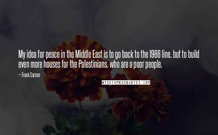 Frank Carson quotes: My idea for peace in the Middle East is to go back to the 1966 line, but to build even more houses for the Palestinians, who are a poor people.