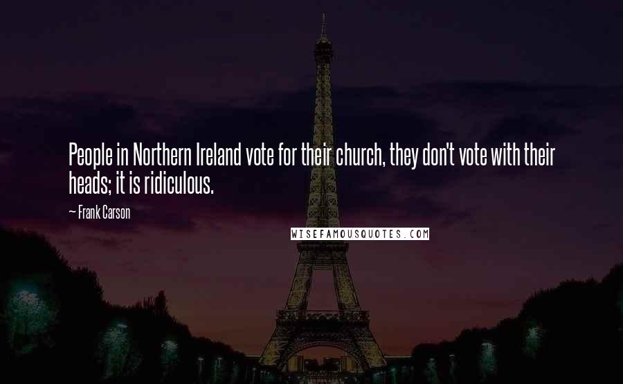 Frank Carson quotes: People in Northern Ireland vote for their church, they don't vote with their heads; it is ridiculous.