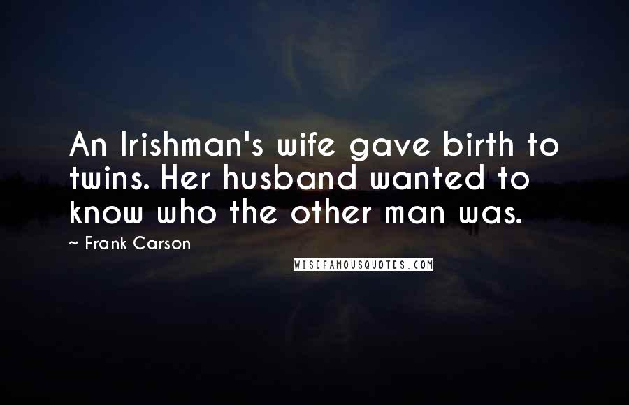 Frank Carson quotes: An Irishman's wife gave birth to twins. Her husband wanted to know who the other man was.