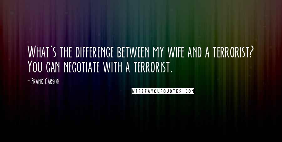 Frank Carson quotes: What's the difference between my wife and a terrorist? You can negotiate with a terrorist.