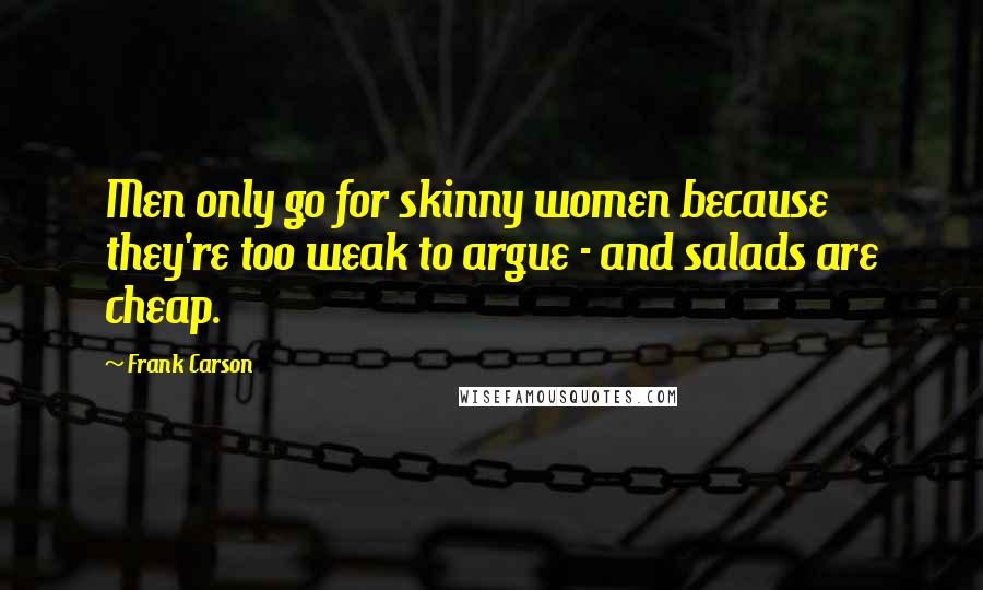 Frank Carson quotes: Men only go for skinny women because they're too weak to argue - and salads are cheap.