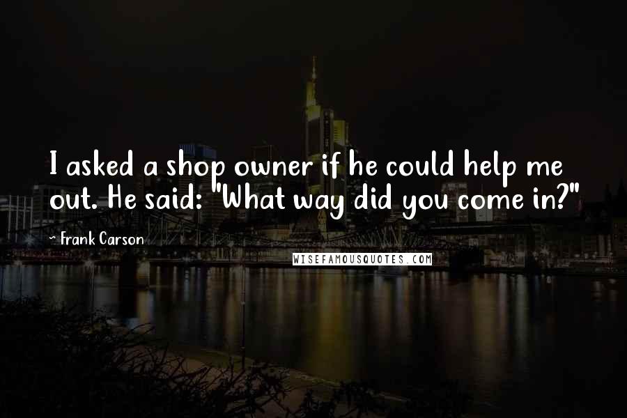 Frank Carson quotes: I asked a shop owner if he could help me out. He said: "What way did you come in?"
