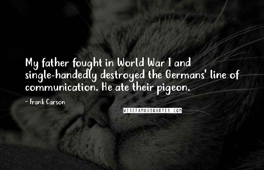 Frank Carson quotes: My father fought in World War I and single-handedly destroyed the Germans' line of communication. He ate their pigeon.