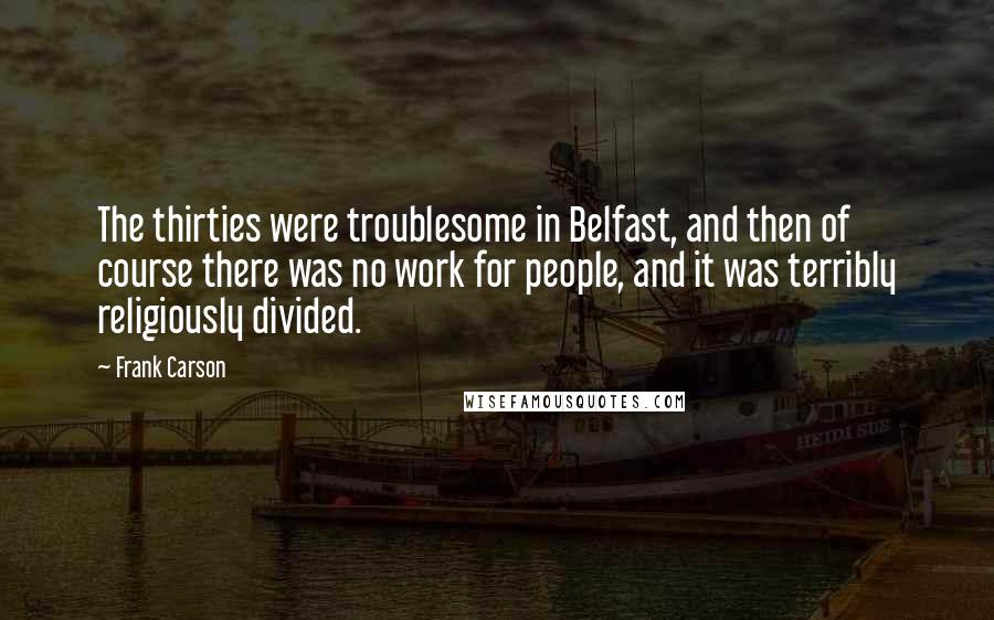 Frank Carson quotes: The thirties were troublesome in Belfast, and then of course there was no work for people, and it was terribly religiously divided.