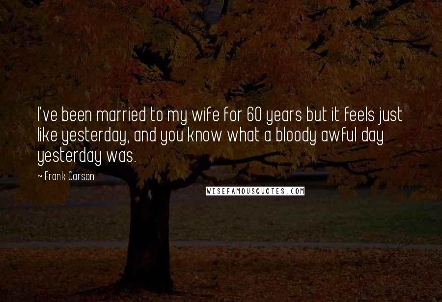 Frank Carson quotes: I've been married to my wife for 60 years but it feels just like yesterday, and you know what a bloody awful day yesterday was.