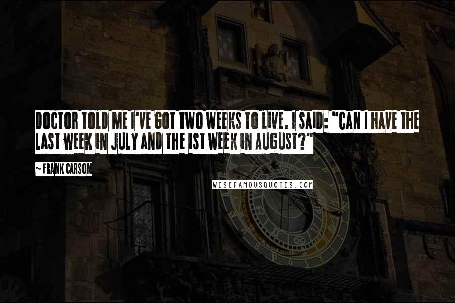 Frank Carson quotes: Doctor told me I've got two weeks to live. I said: "Can I have the last week in July and the 1st week in August?"