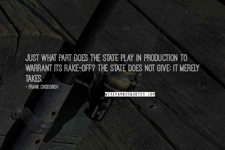 Frank Chodorov quotes: Just what part does the State play in production to warrant its rake-off? The State does not give; it merely takes.