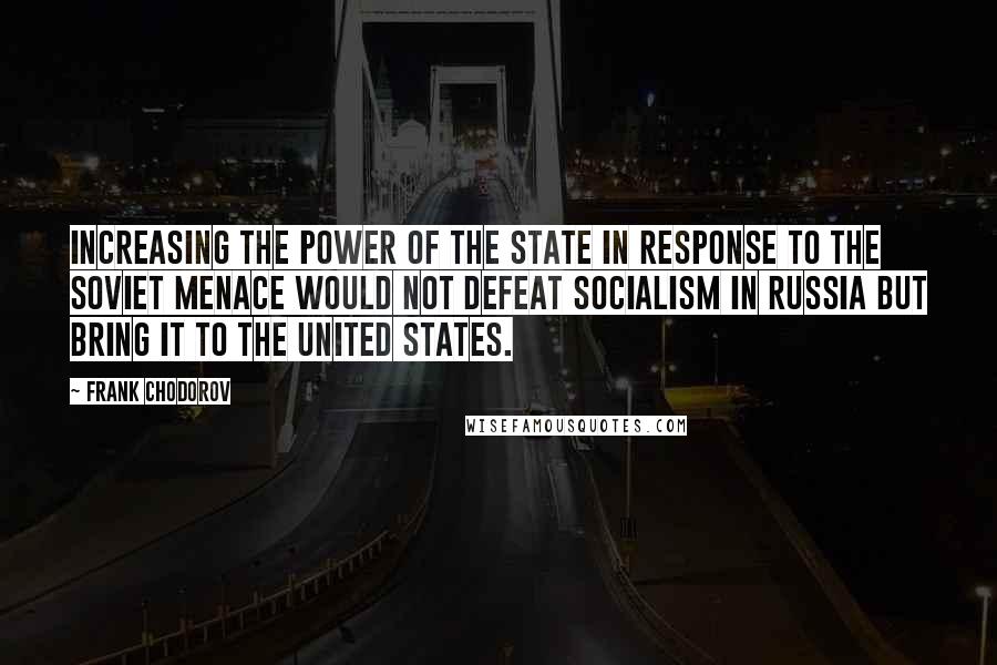 Frank Chodorov quotes: Increasing the power of the state in response to the Soviet menace would not defeat socialism in Russia but bring it to the United States.