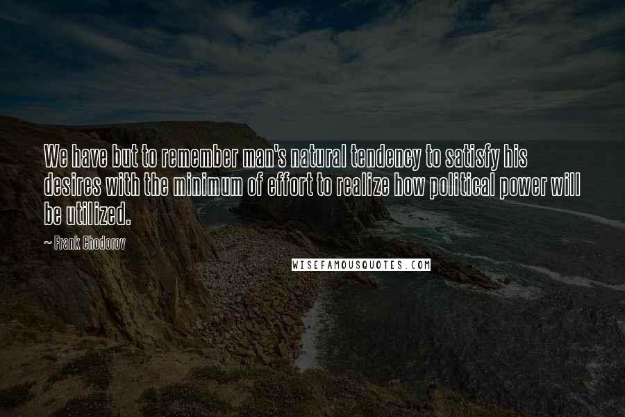 Frank Chodorov quotes: We have but to remember man's natural tendency to satisfy his desires with the minimum of effort to realize how political power will be utilized.