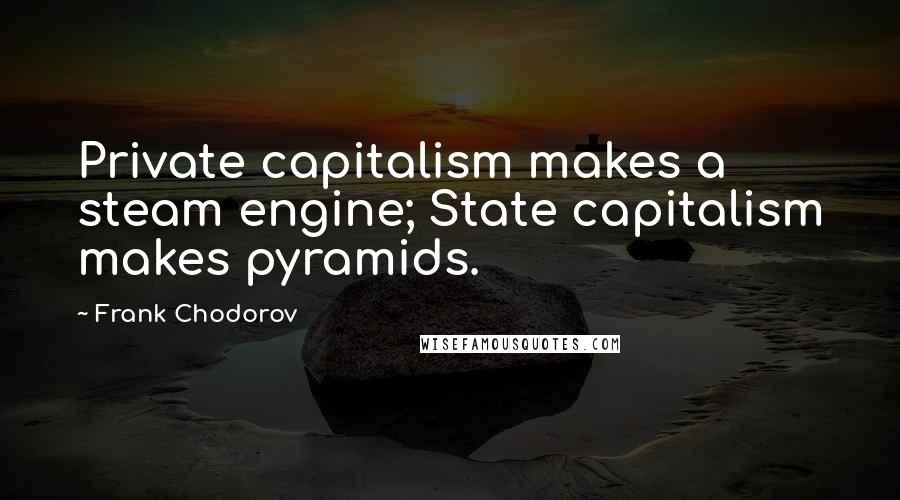 Frank Chodorov quotes: Private capitalism makes a steam engine; State capitalism makes pyramids.