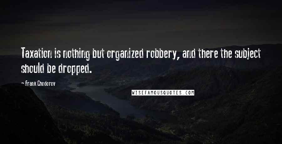 Frank Chodorov quotes: Taxation is nothing but organized robbery, and there the subject should be dropped.