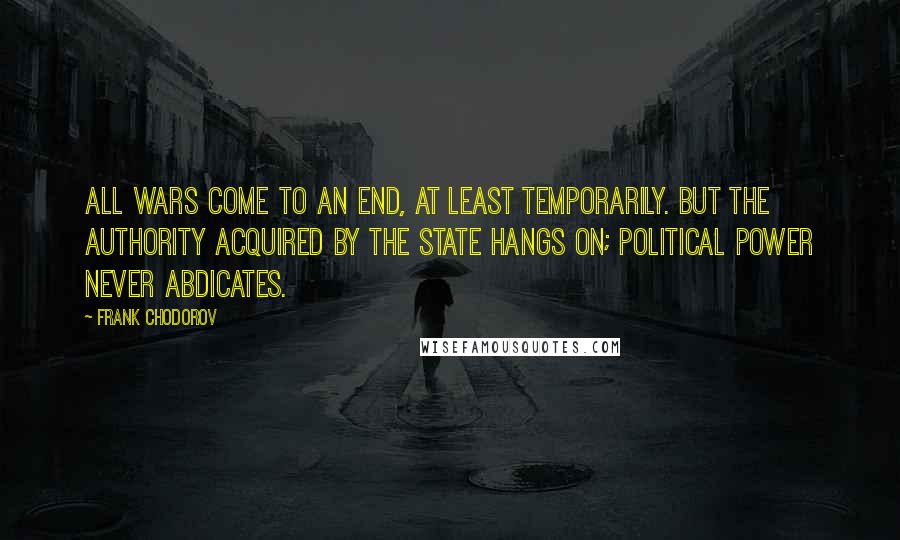 Frank Chodorov quotes: All wars come to an end, at least temporarily. But the authority acquired by the state hangs on; political power never abdicates.