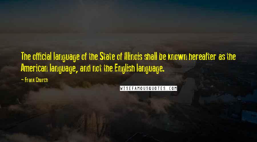 Frank Church quotes: The official language of the State of Illinois shall be known hereafter as the American language, and not the English language.