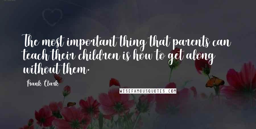 Frank Clark quotes: The most important thing that parents can teach their children is how to get along without them.