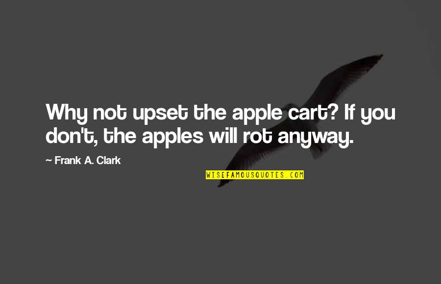 Frank Clark Quotes By Frank A. Clark: Why not upset the apple cart? If you