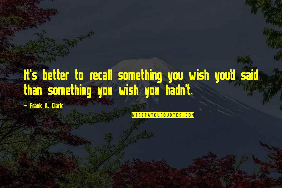 Frank Clark Quotes By Frank A. Clark: It's better to recall something you wish you'd