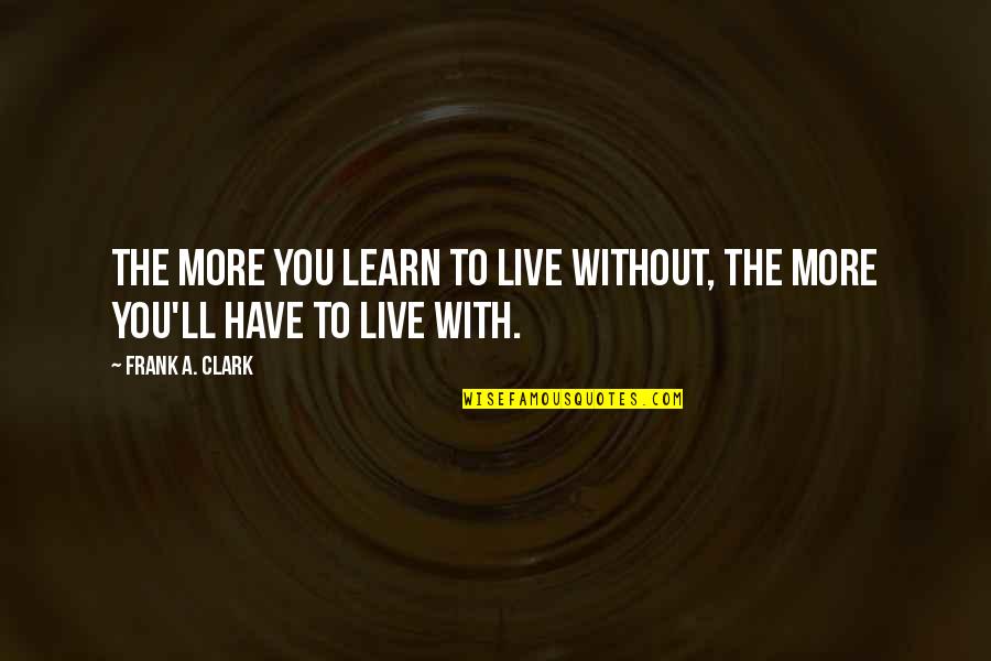 Frank Clark Quotes By Frank A. Clark: The more you learn to live without, the