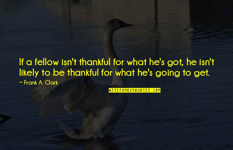 Frank Clark Quotes By Frank A. Clark: If a fellow isn't thankful for what he's