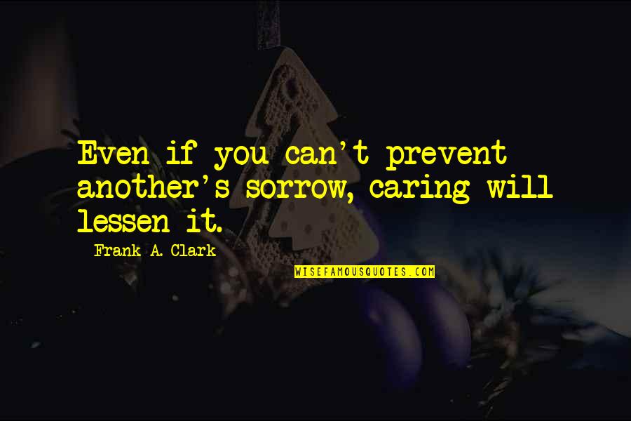 Frank Clark Quotes By Frank A. Clark: Even if you can't prevent another's sorrow, caring