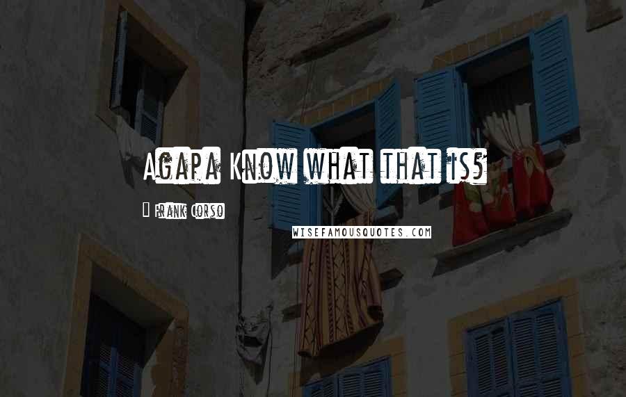 Frank Corso quotes: Agapa Know what that is?