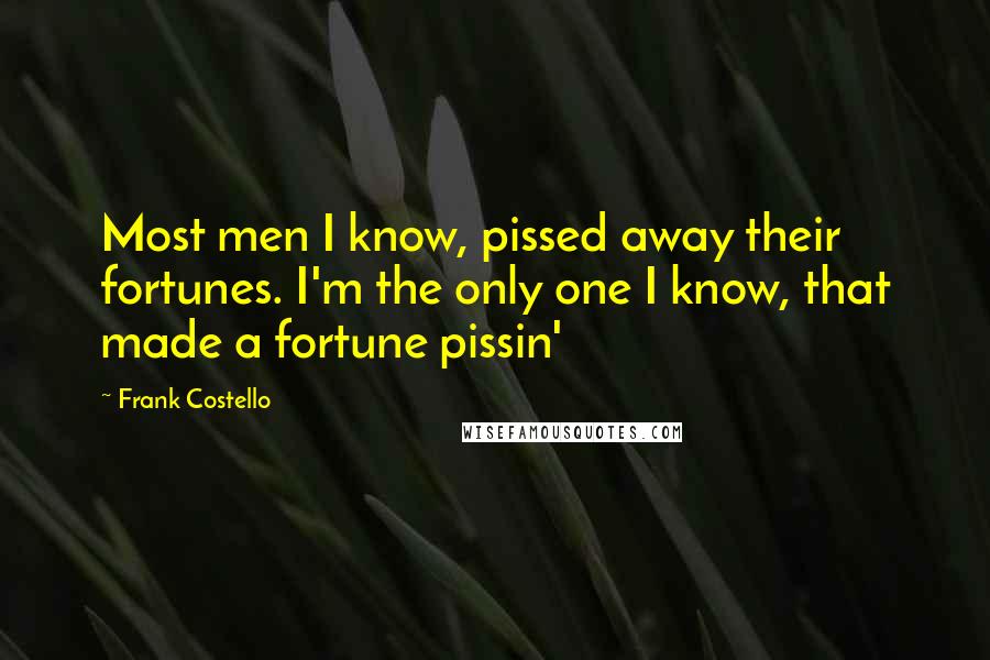 Frank Costello quotes: Most men I know, pissed away their fortunes. I'm the only one I know, that made a fortune pissin'