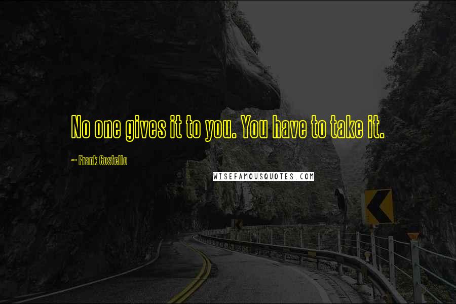 Frank Costello quotes: No one gives it to you. You have to take it.