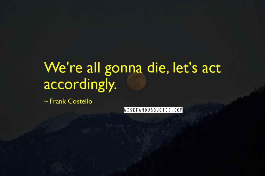 Frank Costello quotes: We're all gonna die, let's act accordingly.
