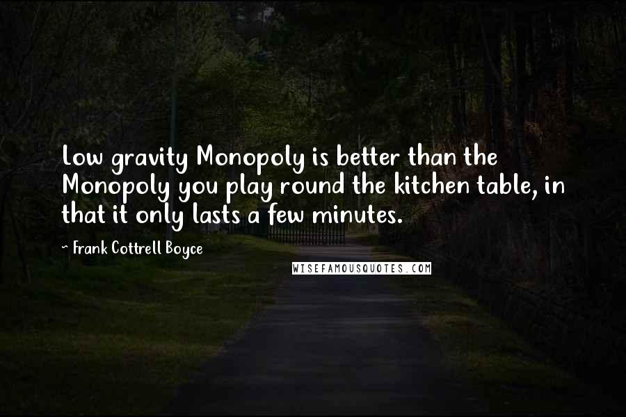 Frank Cottrell Boyce quotes: Low gravity Monopoly is better than the Monopoly you play round the kitchen table, in that it only lasts a few minutes.