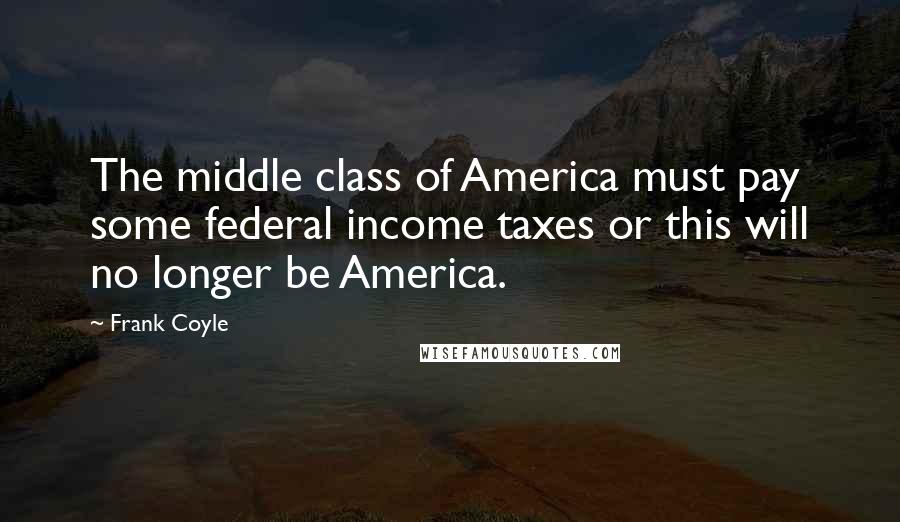 Frank Coyle quotes: The middle class of America must pay some federal income taxes or this will no longer be America.