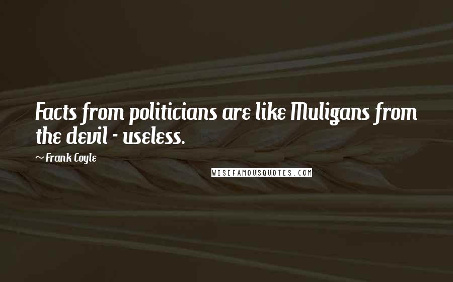 Frank Coyle quotes: Facts from politicians are like Muligans from the devil - useless.