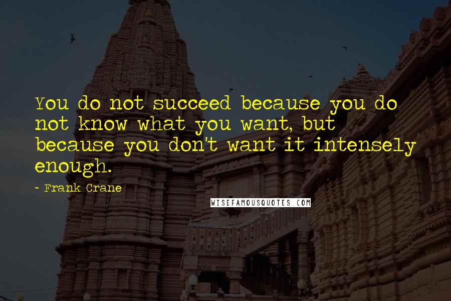 Frank Crane quotes: You do not succeed because you do not know what you want, but because you don't want it intensely enough. Frank Crane quotes: You do not succeed because you do not know what you want, but because you don't want it intensely enough.
