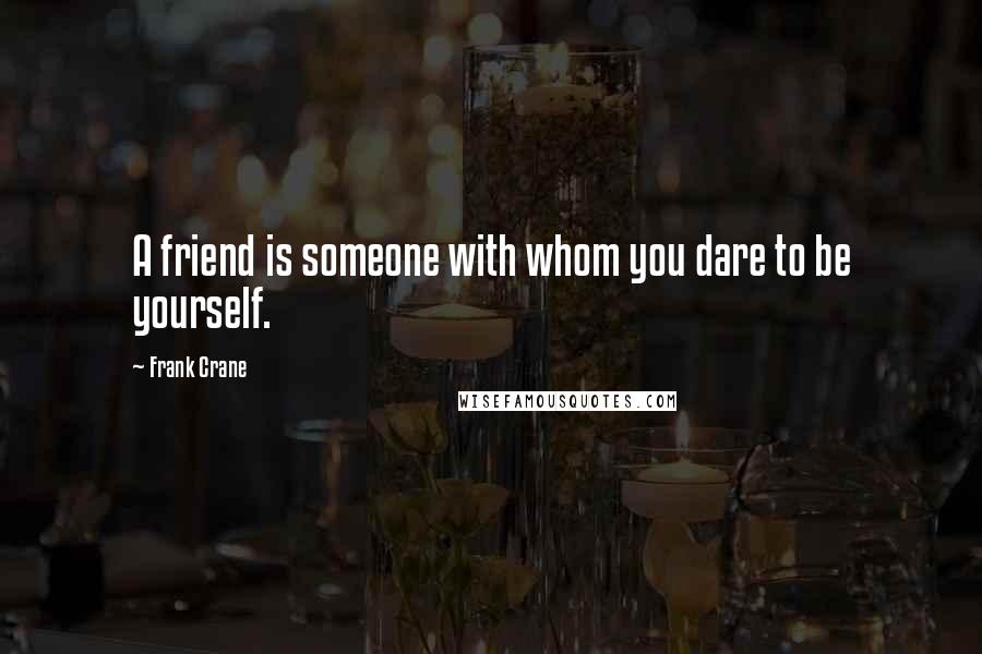 Frank Crane quotes: A friend is someone with whom you dare to be yourself.