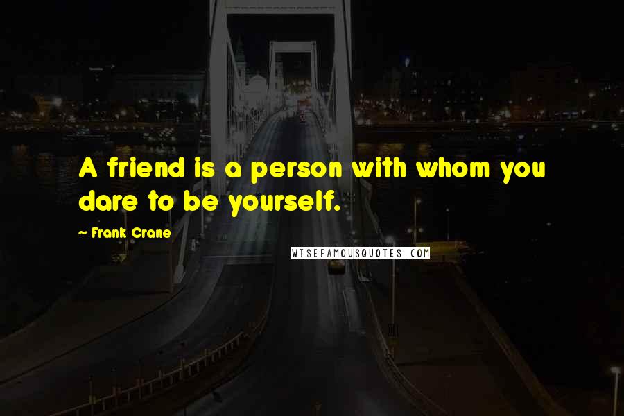 Frank Crane quotes: A friend is a person with whom you dare to be yourself.