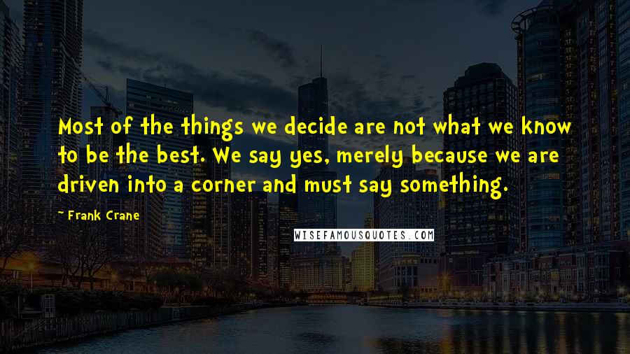 Frank Crane quotes: Most of the things we decide are not what we know to be the best. We say yes, merely because we are driven into a corner and must say something.