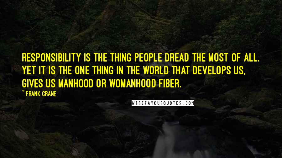 Frank Crane quotes: Responsibility is the thing people dread the most of all. Yet it is the one thing in the world that develops us, gives us manhood or womanhood fiber. Frank Crane quotes: Responsibility is the thing people dread the most of all. Yet it is the one thing in the world that develops us, gives us manhood or womanhood fiber.