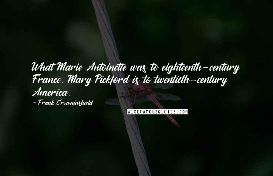 Frank Crowninshield quotes: What Marie Antoinette was to eighteenth-century France, Mary Pickford is to twentieth-century America.