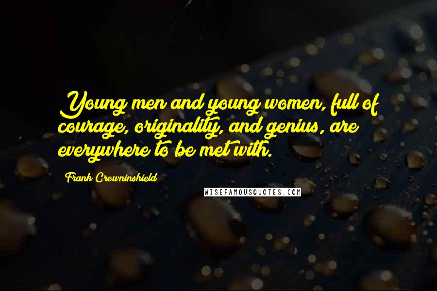 Frank Crowninshield quotes: Young men and young women, full of courage, originality, and genius, are everywhere to be met with.