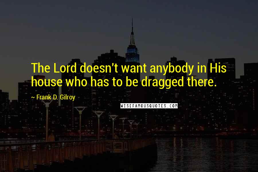 Frank D. Gilroy quotes: The Lord doesn't want anybody in His house who has to be dragged there.