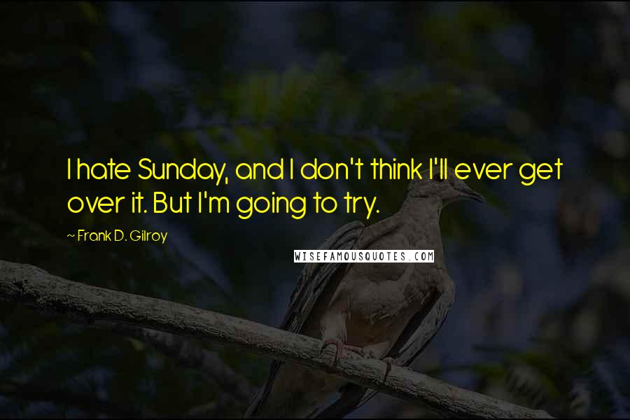 Frank D. Gilroy quotes: I hate Sunday, and I don't think I'll ever get over it. But I'm going to try.