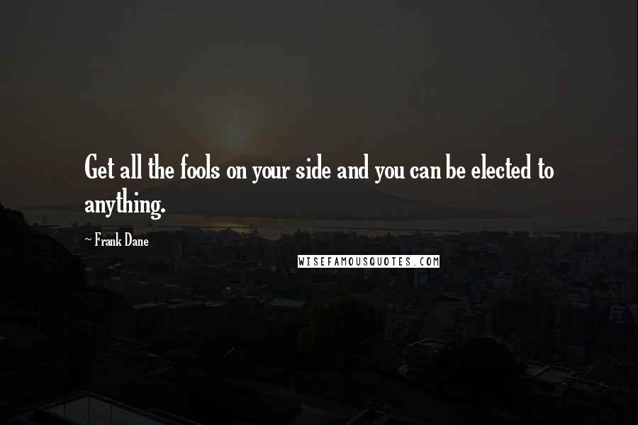 Frank Dane quotes: Get all the fools on your side and you can be elected to anything.