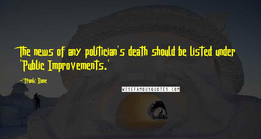 Frank Dane quotes: The news of any politician's death should be listed under 'Public Improvements.'