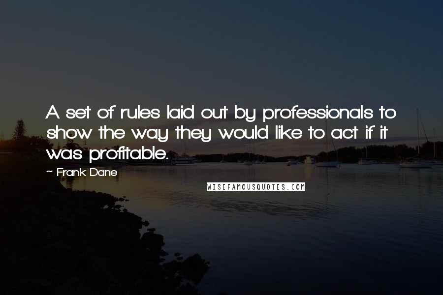 Frank Dane quotes: A set of rules laid out by professionals to show the way they would like to act if it was profitable.