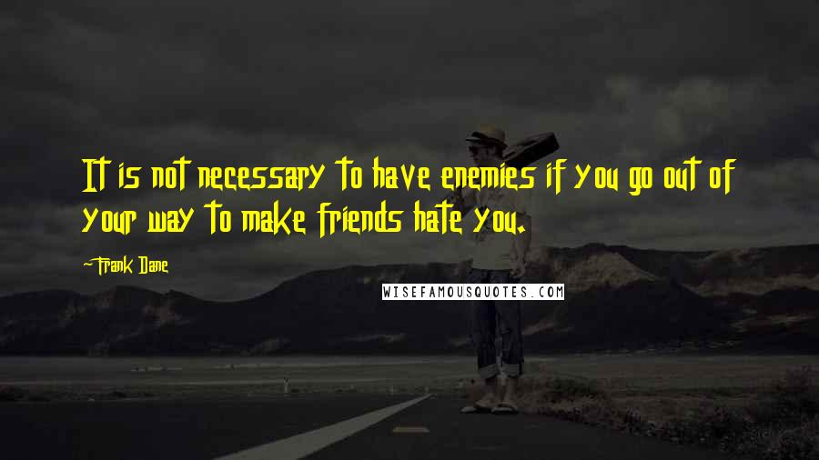 Frank Dane quotes: It is not necessary to have enemies if you go out of your way to make friends hate you.