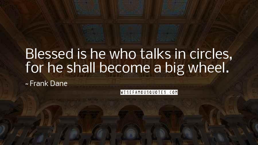 Frank Dane quotes: Blessed is he who talks in circles, for he shall become a big wheel.