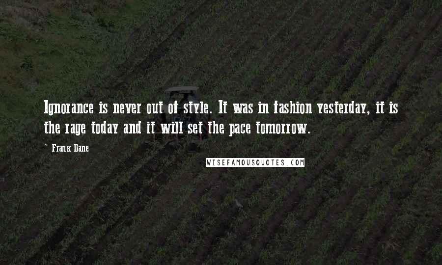 Frank Dane quotes: Ignorance is never out of style. It was in fashion yesterday, it is the rage today and it will set the pace tomorrow.