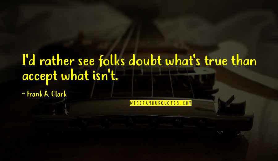 Frank D'angelo Quotes By Frank A. Clark: I'd rather see folks doubt what's true than