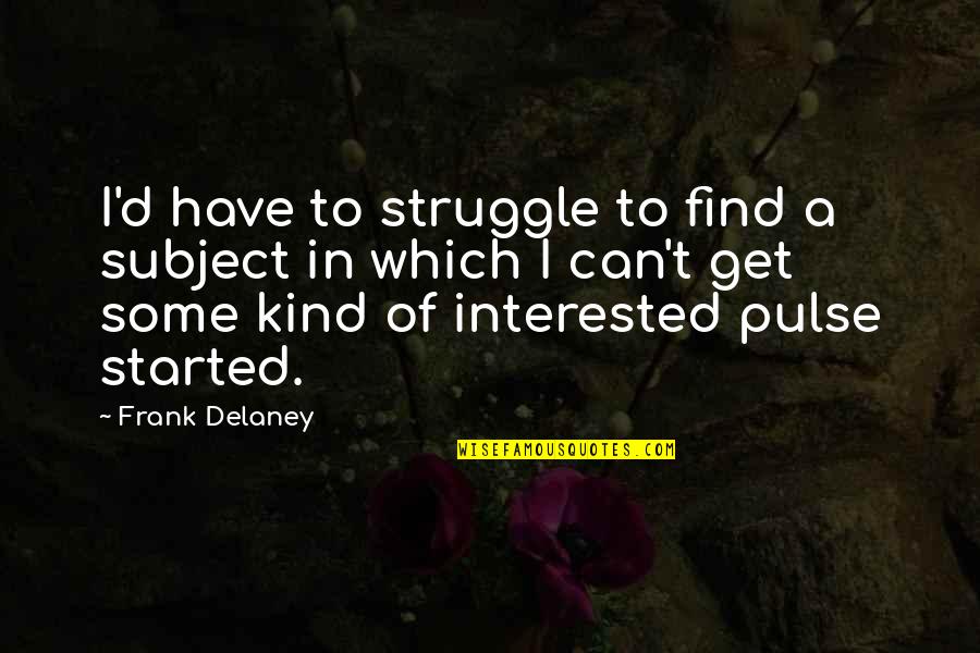 Frank D'angelo Quotes By Frank Delaney: I'd have to struggle to find a subject
